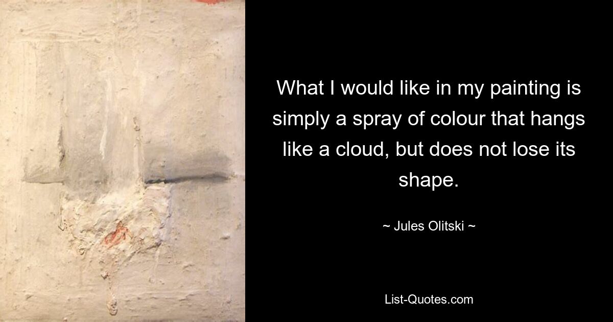 What I would like in my painting is simply a spray of colour that hangs like a cloud, but does not lose its shape. — © Jules Olitski