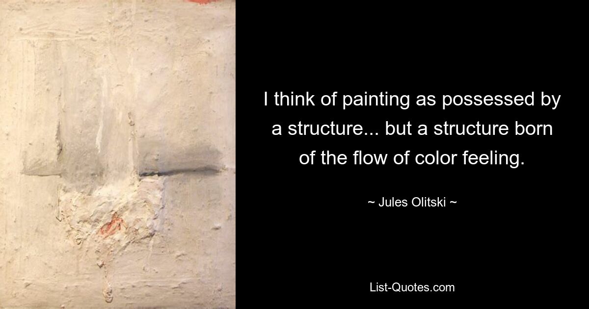 I think of painting as possessed by a structure... but a structure born of the flow of color feeling. — © Jules Olitski