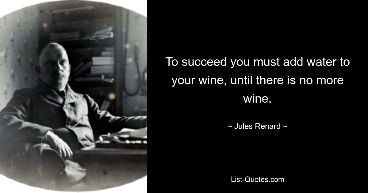 To succeed you must add water to your wine, until there is no more wine. — © Jules Renard