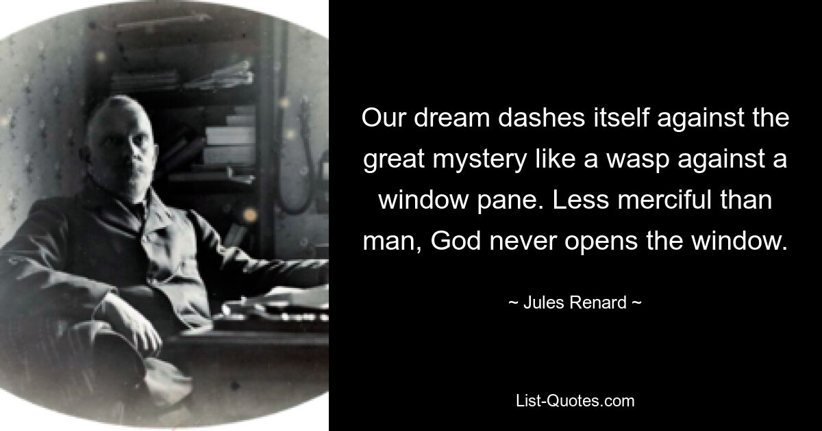 Our dream dashes itself against the great mystery like a wasp against a window pane. Less merciful than man, God never opens the window. — © Jules Renard