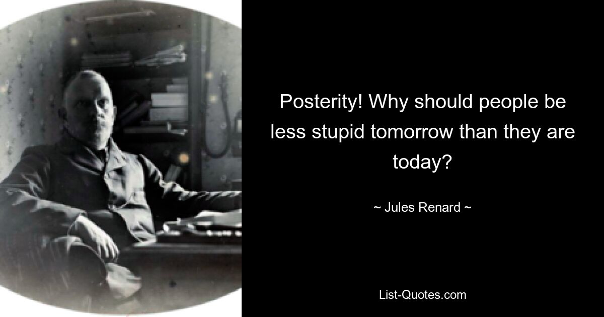 Posterity! Why should people be less stupid tomorrow than they are today? — © Jules Renard