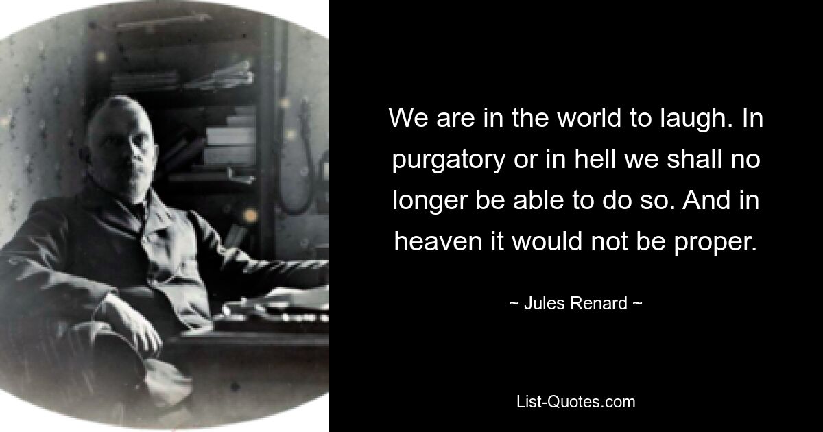 We are in the world to laugh. In purgatory or in hell we shall no longer be able to do so. And in heaven it would not be proper. — © Jules Renard