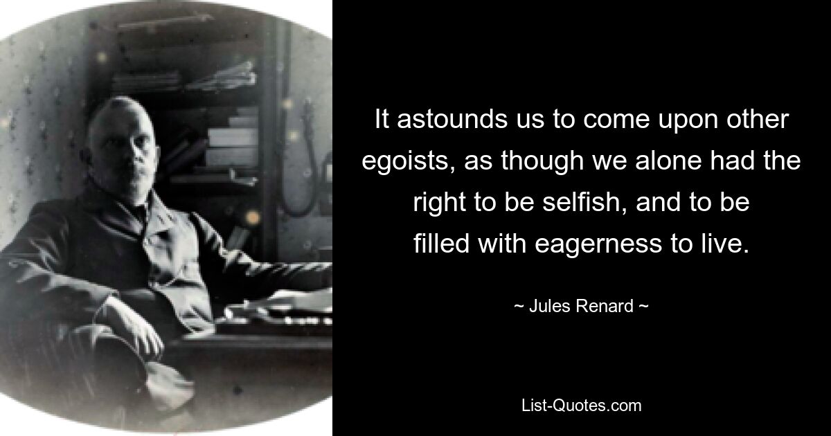 It astounds us to come upon other egoists, as though we alone had the right to be selfish, and to be filled with eagerness to live. — © Jules Renard