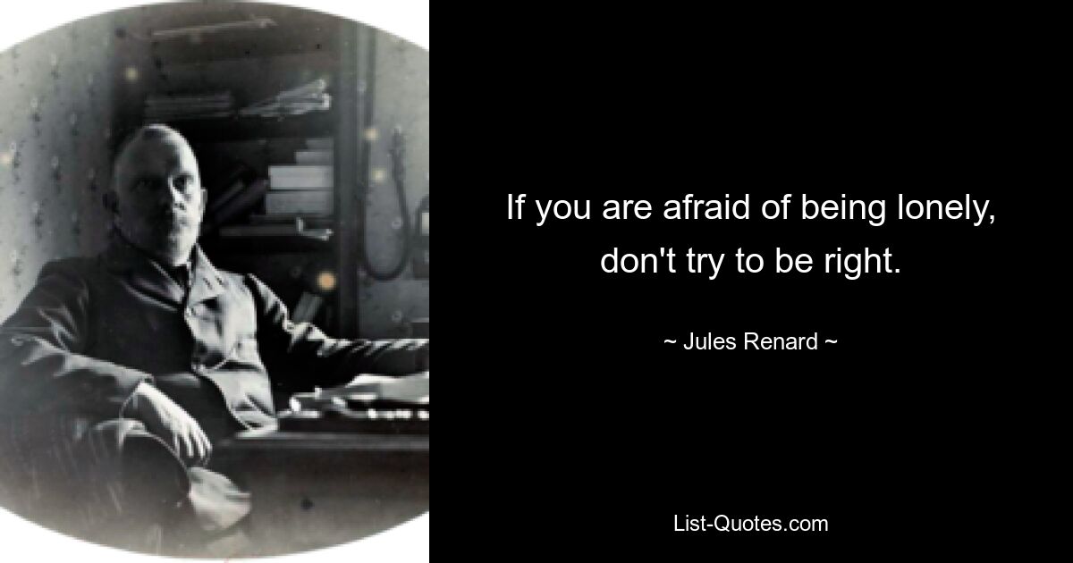 If you are afraid of being lonely, don't try to be right. — © Jules Renard