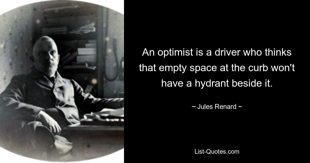 An optimist is a driver who thinks that empty space at the curb won't have a hydrant beside it. — © Jules Renard