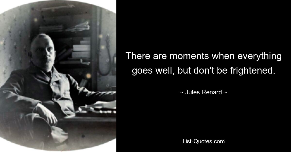 There are moments when everything goes well, but don't be frightened. — © Jules Renard