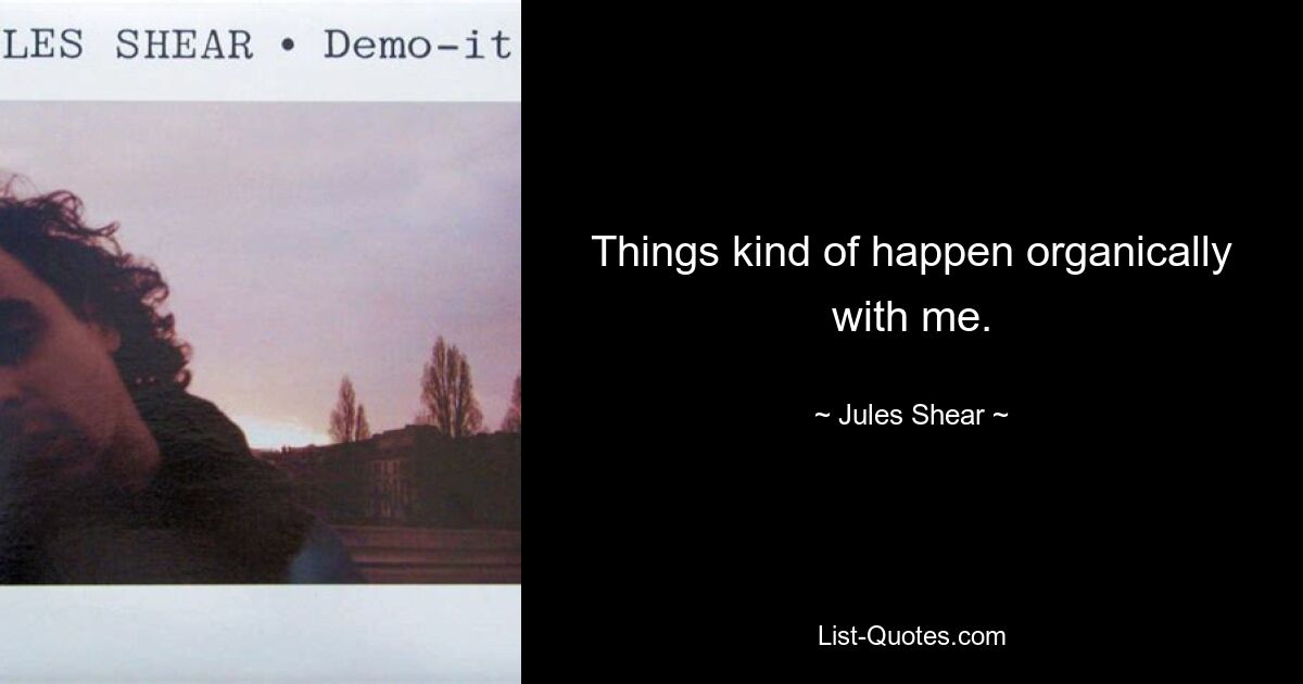 Things kind of happen organically with me. — © Jules Shear