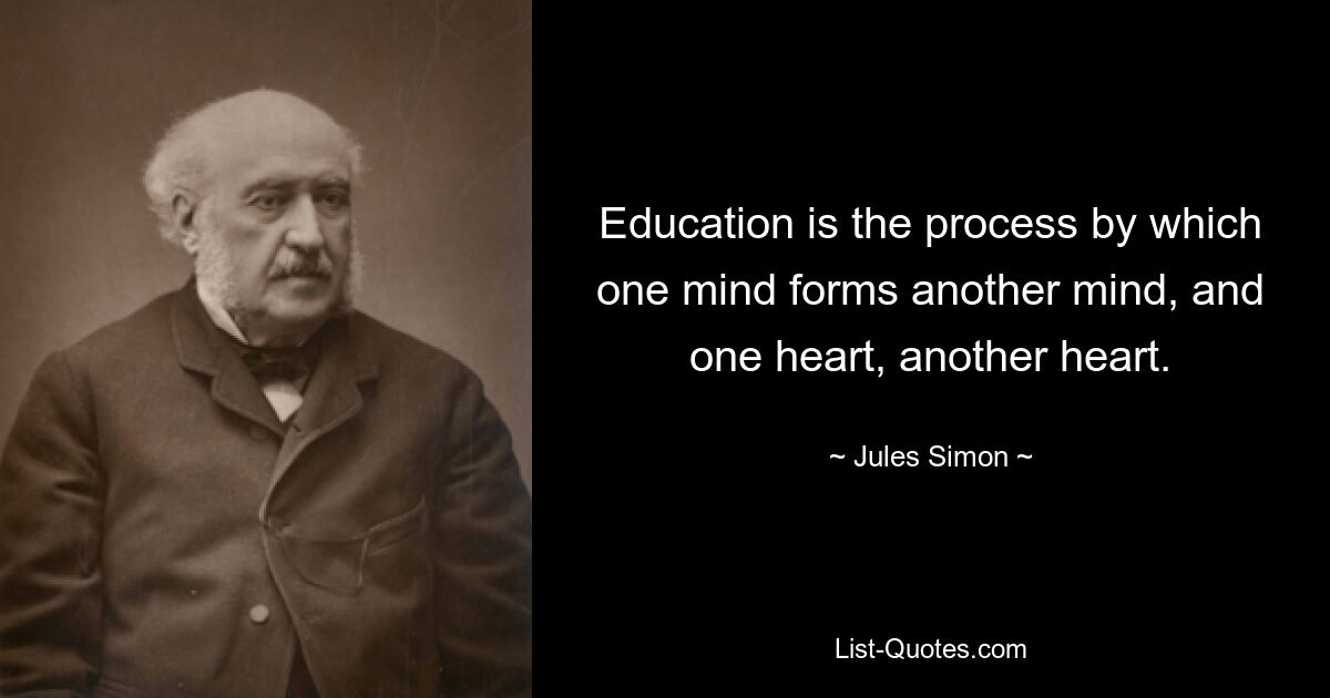 Education is the process by which one mind forms another mind, and one heart, another heart. — © Jules Simon