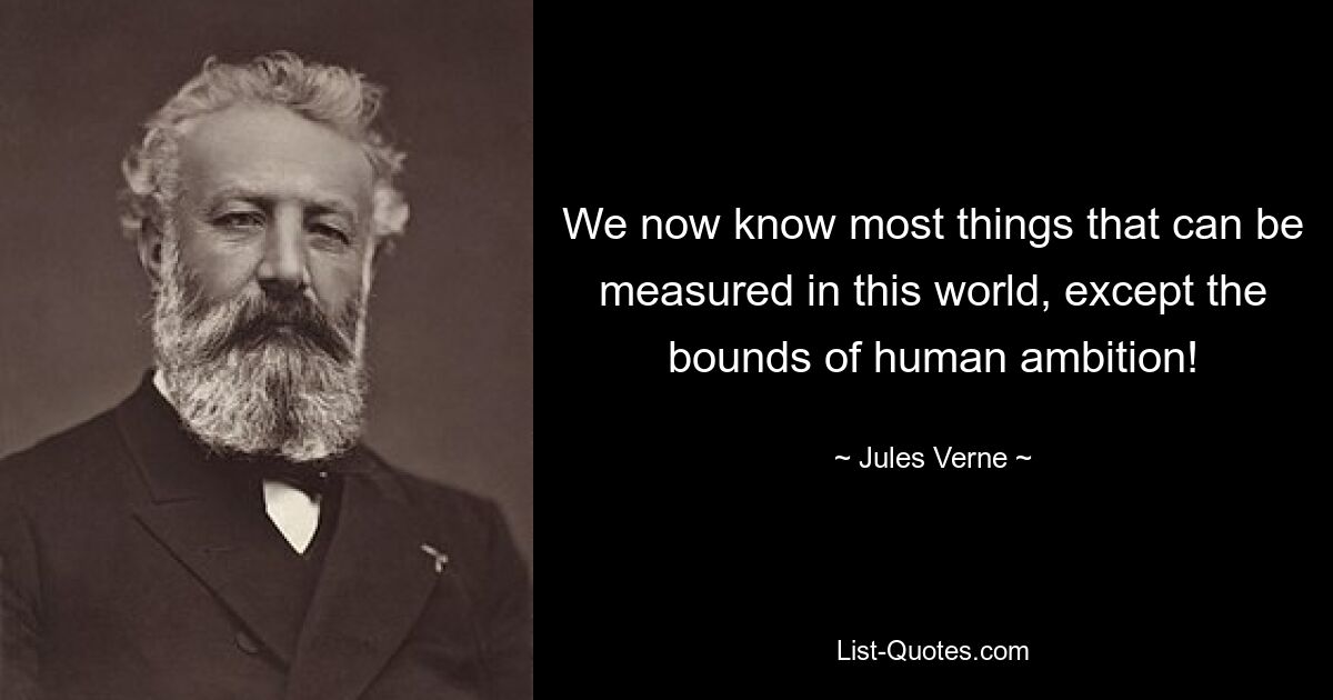 We now know most things that can be measured in this world, except the bounds of human ambition! — © Jules Verne