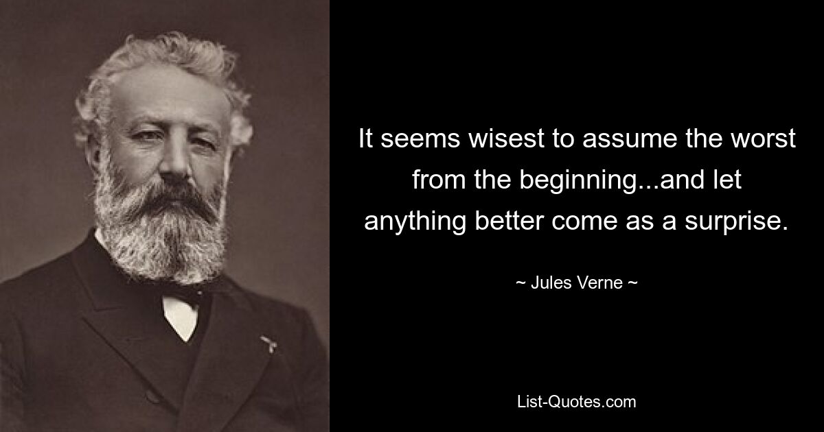 It seems wisest to assume the worst from the beginning...and let anything better come as a surprise. — © Jules Verne