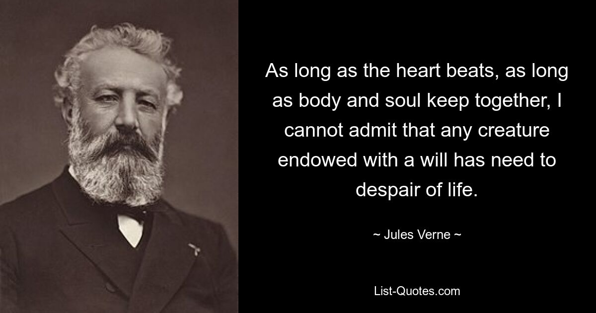 As long as the heart beats, as long as body and soul keep together, I cannot admit that any creature endowed with a will has need to despair of life. — © Jules Verne