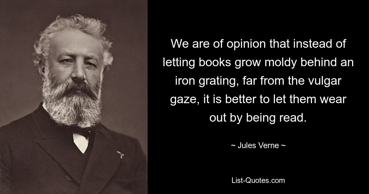 We are of opinion that instead of letting books grow moldy behind an iron grating, far from the vulgar gaze, it is better to let them wear out by being read. — © Jules Verne