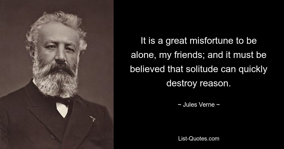 It is a great misfortune to be alone, my friends; and it must be believed that solitude can quickly destroy reason. — © Jules Verne