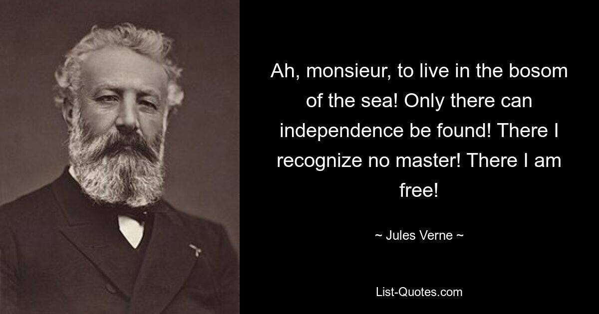 Ah, monsieur, to live in the bosom of the sea! Only there can independence be found! There I recognize no master! There I am free! — © Jules Verne