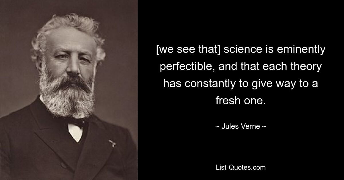 [we see that] science is eminently perfectible, and that each theory has constantly to give way to a fresh one. — © Jules Verne