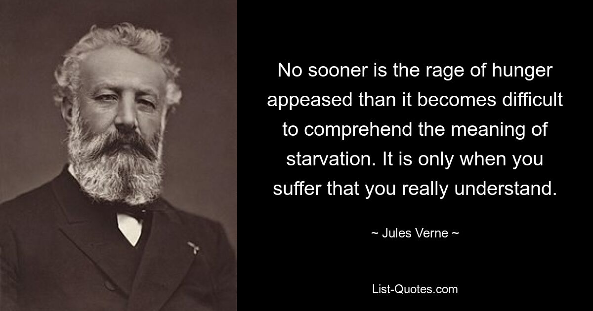 No sooner is the rage of hunger appeased than it becomes difficult to comprehend the meaning of starvation. It is only when you suffer that you really understand. — © Jules Verne