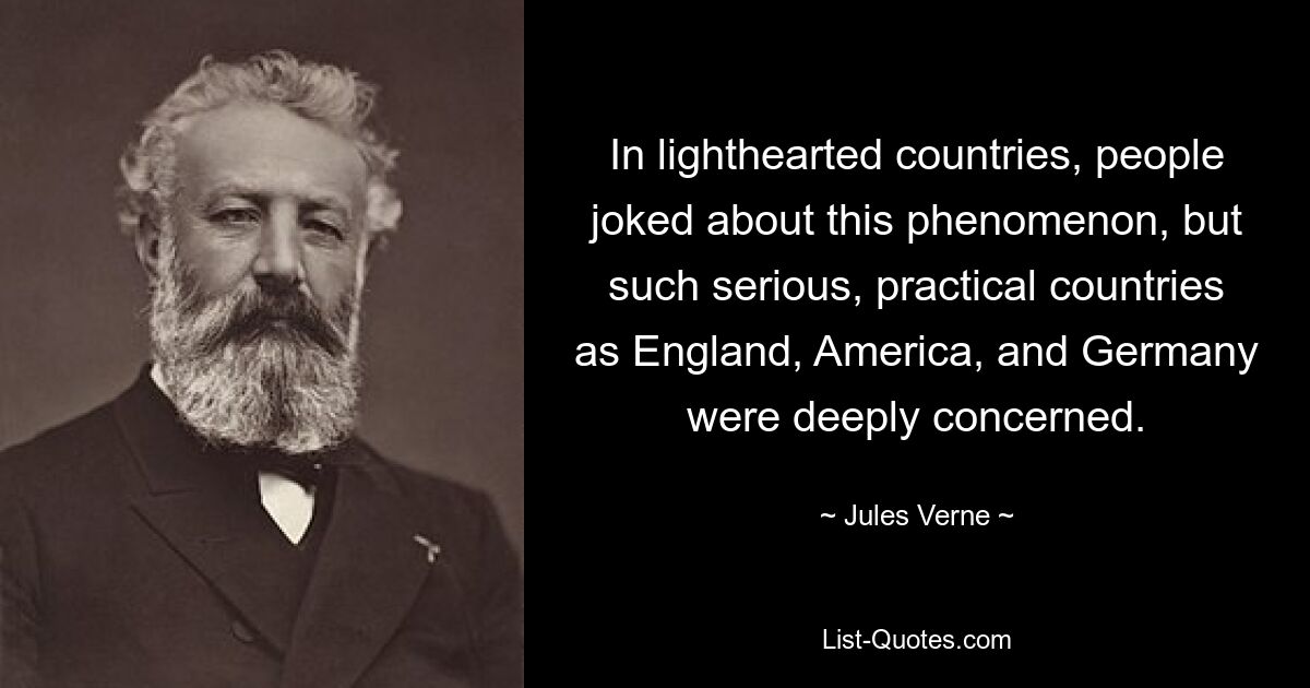 In lighthearted countries, people joked about this phenomenon, but such serious, practical countries as England, America, and Germany were deeply concerned. — © Jules Verne