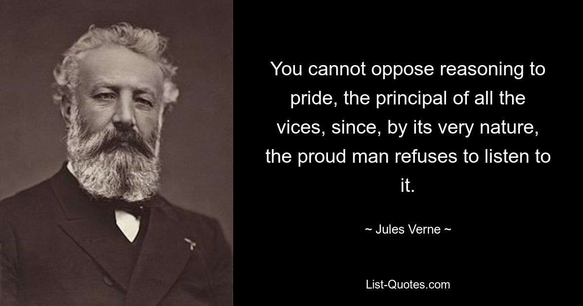 You cannot oppose reasoning to pride, the principal of all the vices, since, by its very nature, the proud man refuses to listen to it. — © Jules Verne