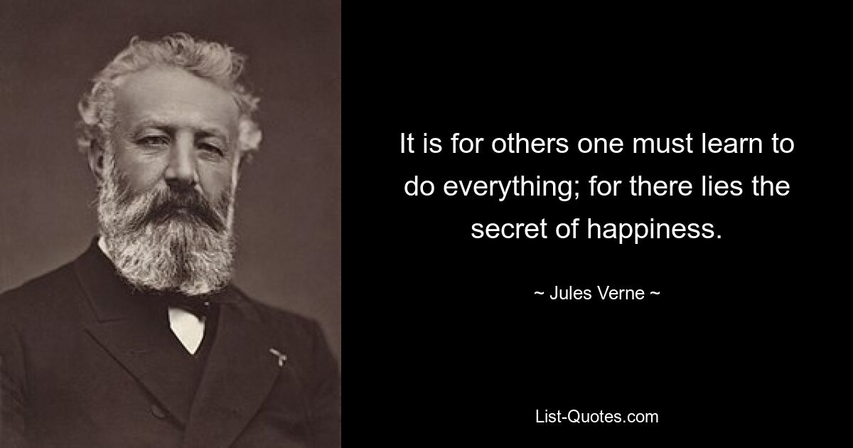 It is for others one must learn to do everything; for there lies the secret of happiness. — © Jules Verne