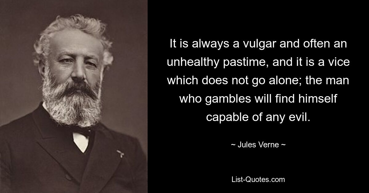 It is always a vulgar and often an unhealthy pastime, and it is a vice which does not go alone; the man who gambles will find himself capable of any evil. — © Jules Verne