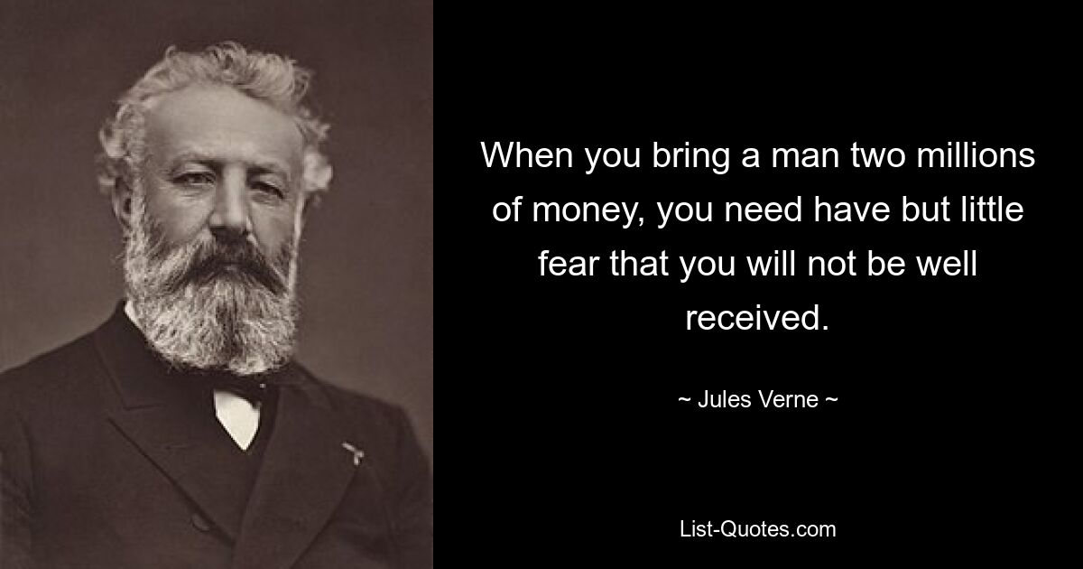 When you bring a man two millions of money, you need have but little fear that you will not be well received. — © Jules Verne