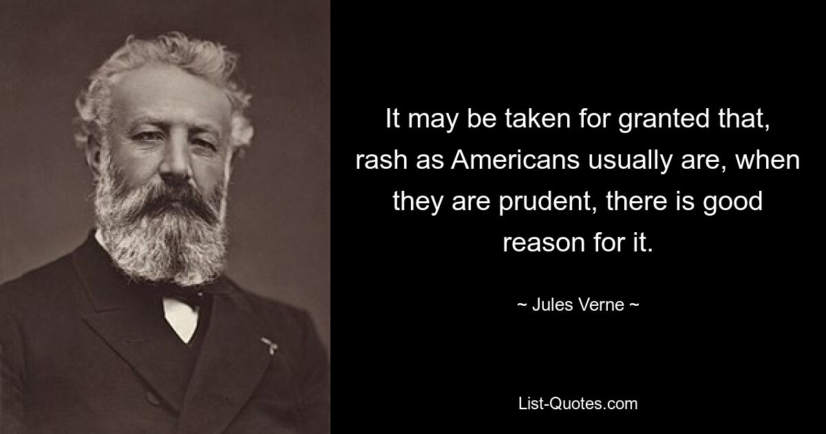 It may be taken for granted that, rash as Americans usually are, when they are prudent, there is good reason for it. — © Jules Verne