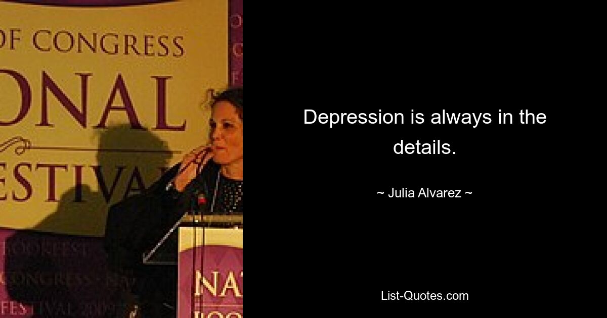 Depression is always in the details. — © Julia Alvarez