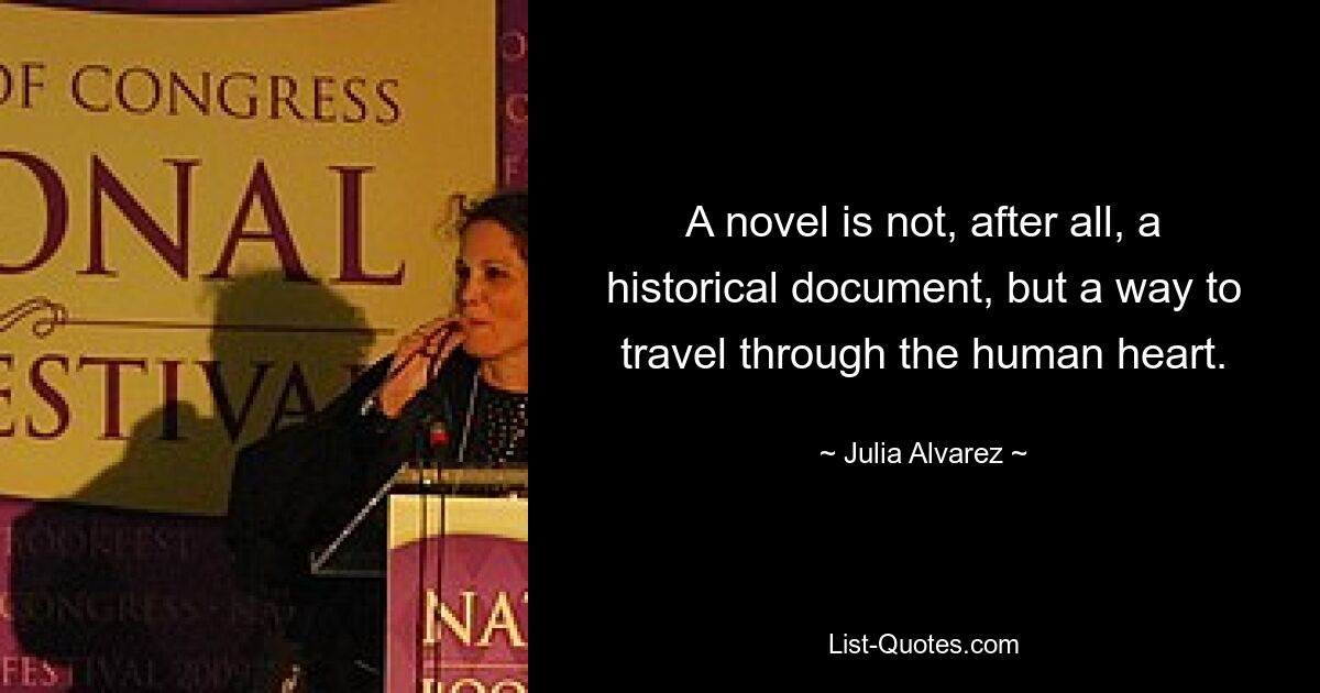 A novel is not, after all, a historical document, but a way to travel through the human heart. — © Julia Alvarez