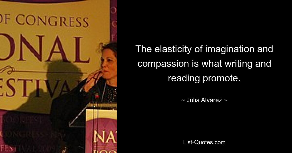 The elasticity of imagination and compassion is what writing and reading promote. — © Julia Alvarez