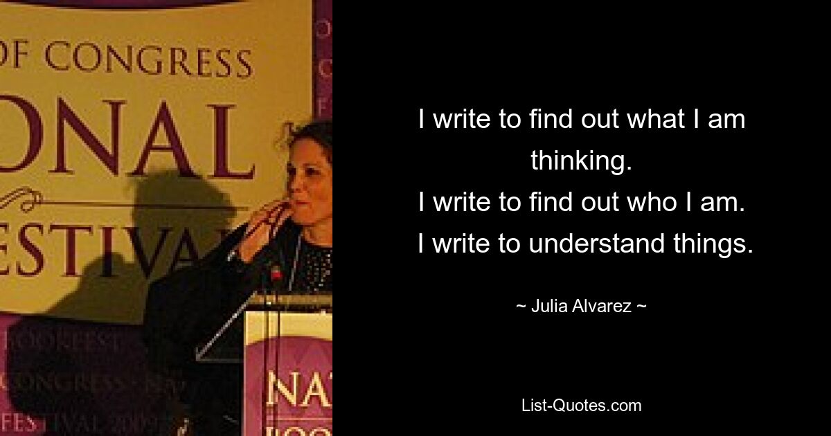 I write to find out what I am thinking.
 I write to find out who I am. 
 I write to understand things. — © Julia Alvarez