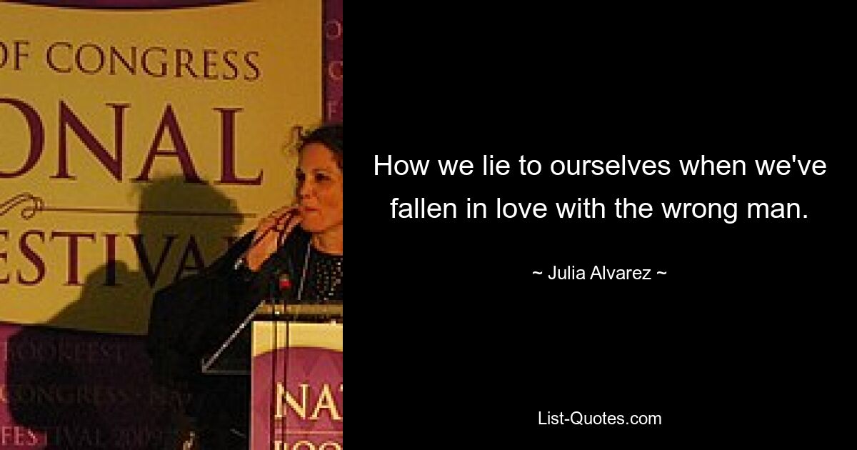 How we lie to ourselves when we've fallen in love with the wrong man. — © Julia Alvarez