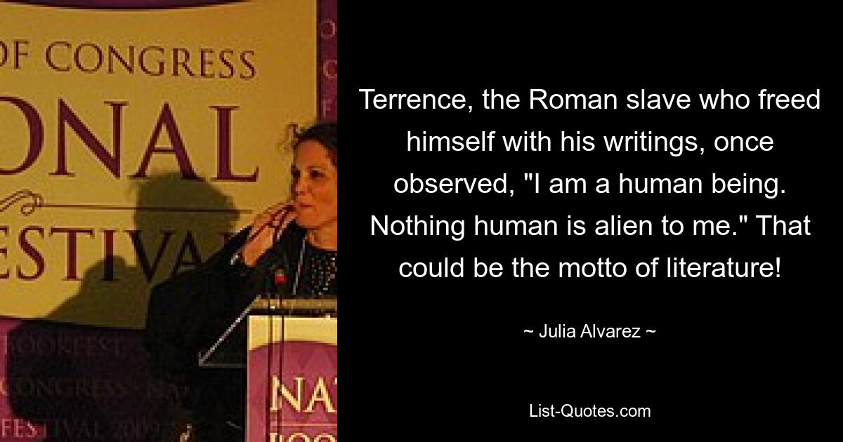 Terrence, the Roman slave who freed himself with his writings, once observed, "I am a human being. Nothing human is alien to me." That could be the motto of literature! — © Julia Alvarez