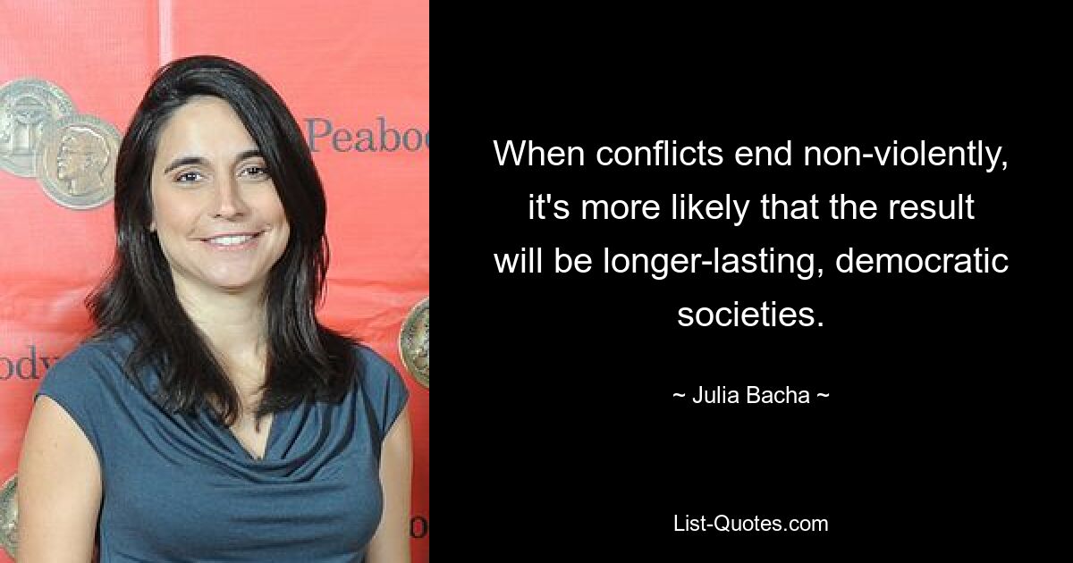 When conflicts end non-violently, it's more likely that the result will be longer-lasting, democratic societies. — © Julia Bacha