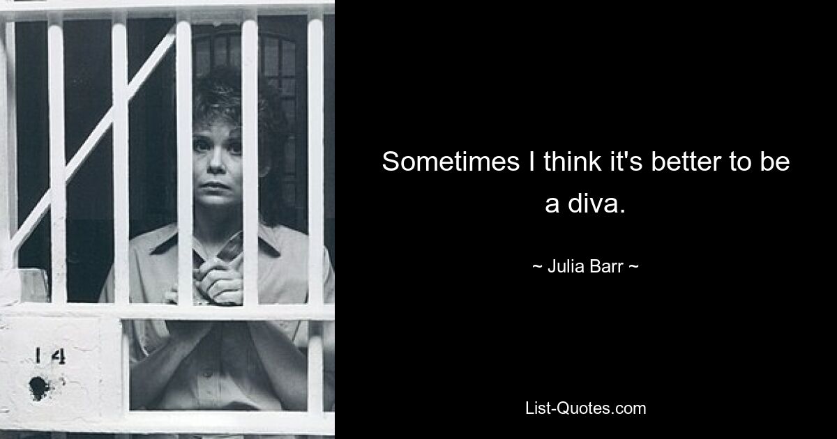 Sometimes I think it's better to be a diva. — © Julia Barr