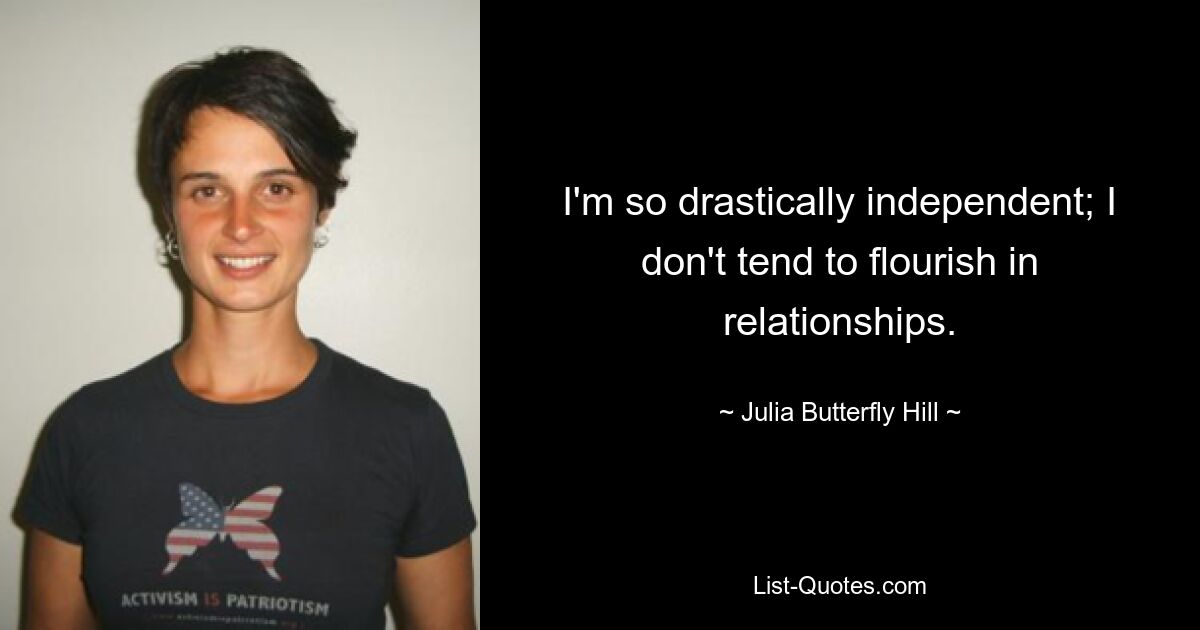 I'm so drastically independent; I don't tend to flourish in relationships. — © Julia Butterfly Hill