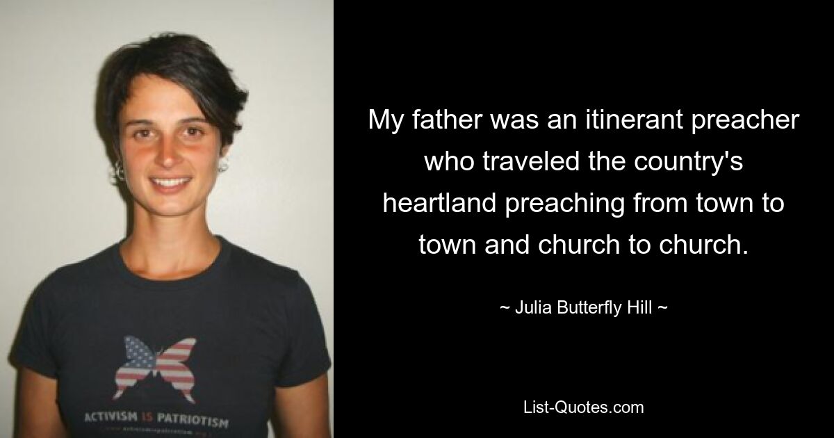 My father was an itinerant preacher who traveled the country's heartland preaching from town to town and church to church. — © Julia Butterfly Hill