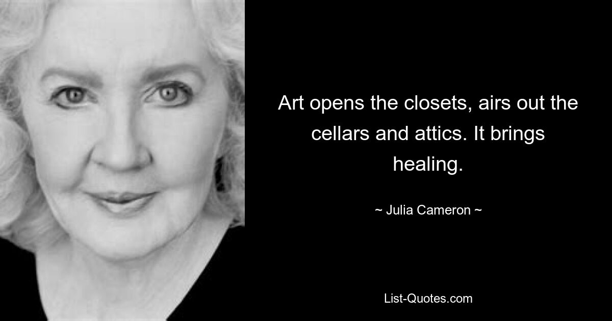 Art opens the closets, airs out the cellars and attics. It brings healing. — © Julia Cameron