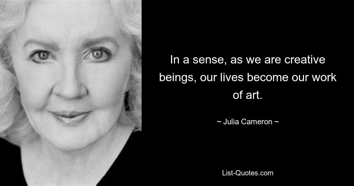 In a sense, as we are creative beings, our lives become our work of art. — © Julia Cameron