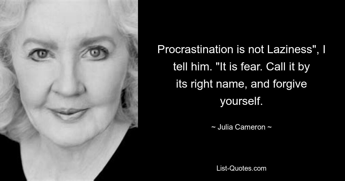 Procrastination is not Laziness", I tell him. "It is fear. Call it by its right name, and forgive yourself. — © Julia Cameron