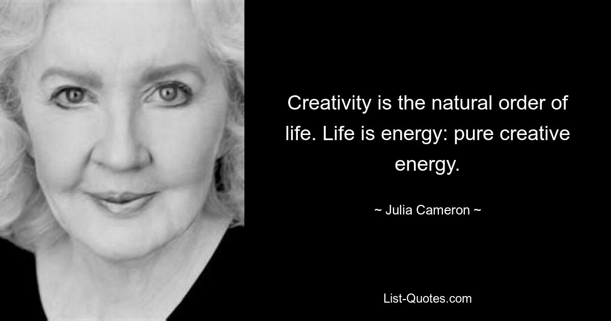 Creativity is the natural order of life. Life is energy: pure creative energy. — © Julia Cameron