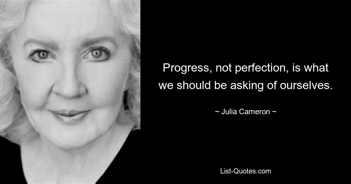 Progress, not perfection, is what we should be asking of ourselves. — © Julia Cameron