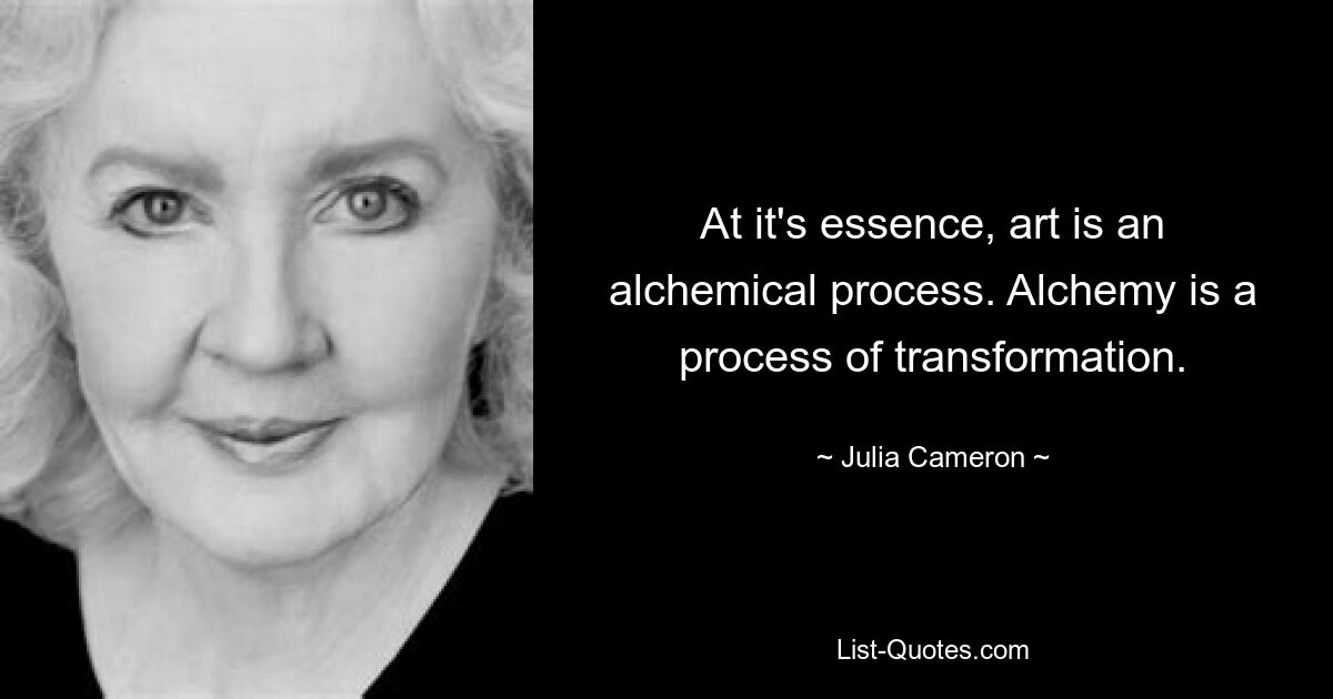 At it's essence, art is an alchemical process. Alchemy is a process of transformation. — © Julia Cameron