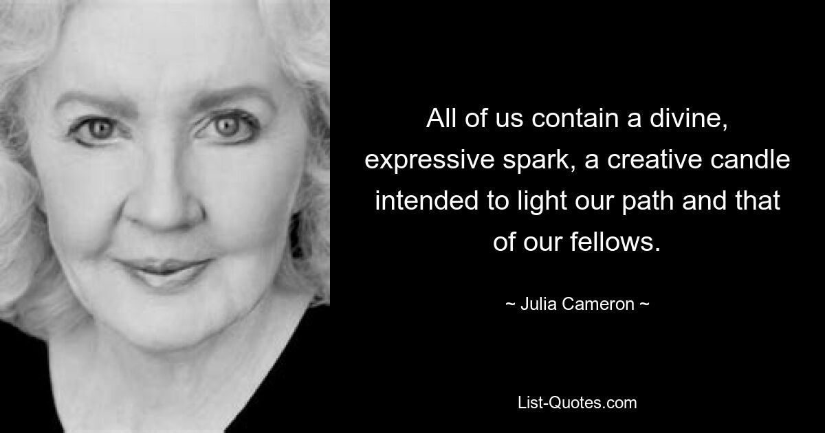 All of us contain a divine, expressive spark, a creative candle intended to light our path and that of our fellows. — © Julia Cameron