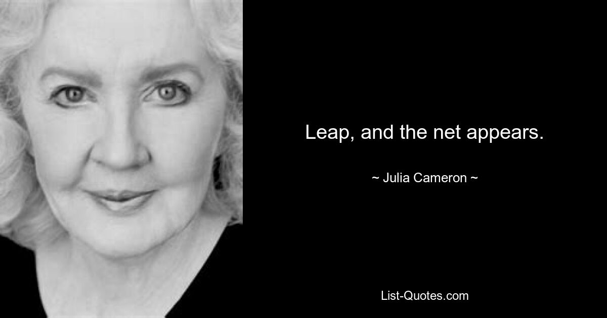 Leap, and the net appears. — © Julia Cameron