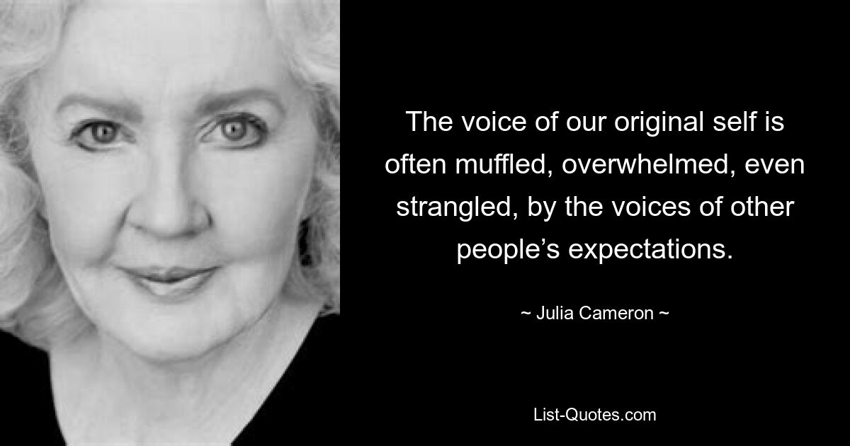 The voice of our original self is often muffled, overwhelmed, even strangled, by the voices of other people’s expectations. — © Julia Cameron