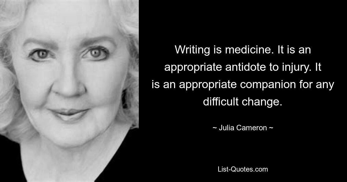 Writing is medicine. It is an appropriate antidote to injury. It is an appropriate companion for any difficult change. — © Julia Cameron