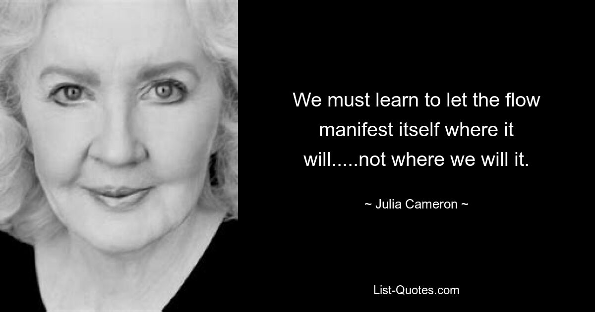 We must learn to let the flow manifest itself where it will.....not where we will it. — © Julia Cameron