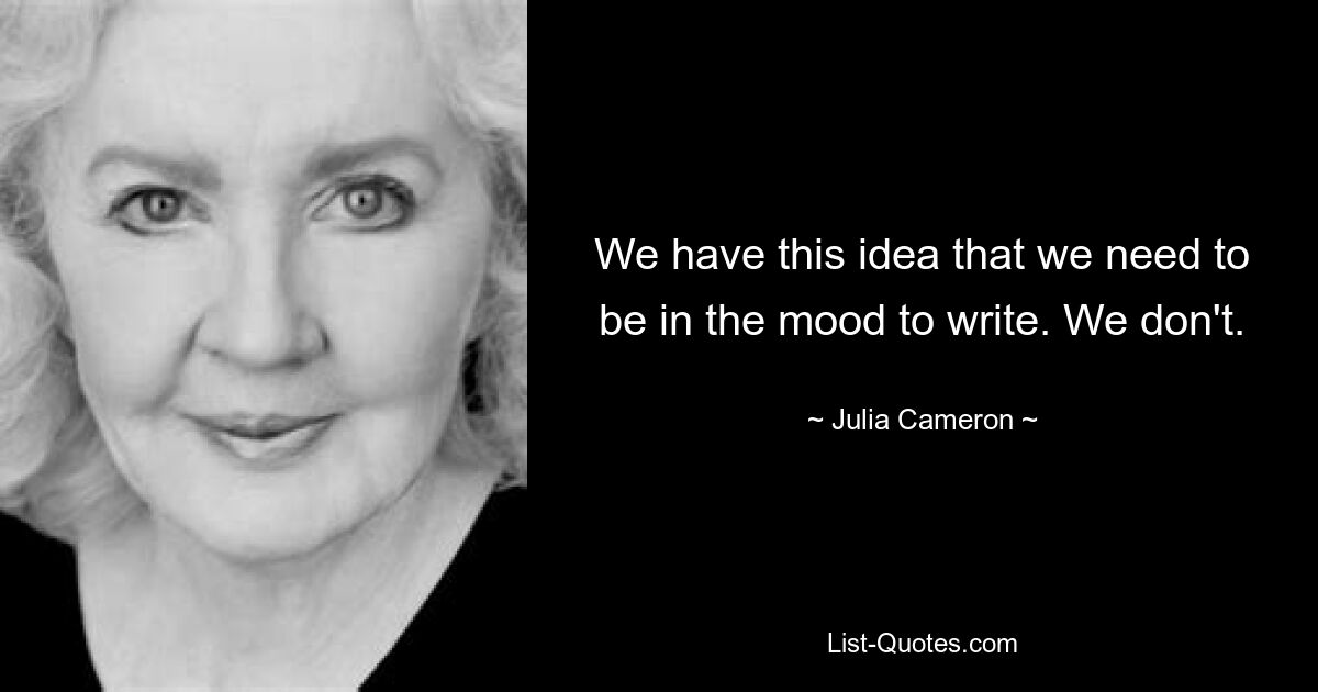 We have this idea that we need to be in the mood to write. We don't. — © Julia Cameron