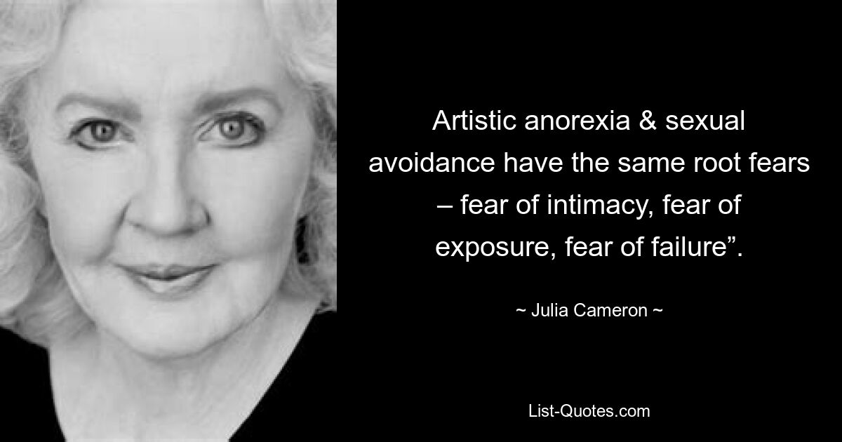 Artistic anorexia & sexual avoidance have the same root fears – fear of intimacy, fear of exposure, fear of failure”. — © Julia Cameron