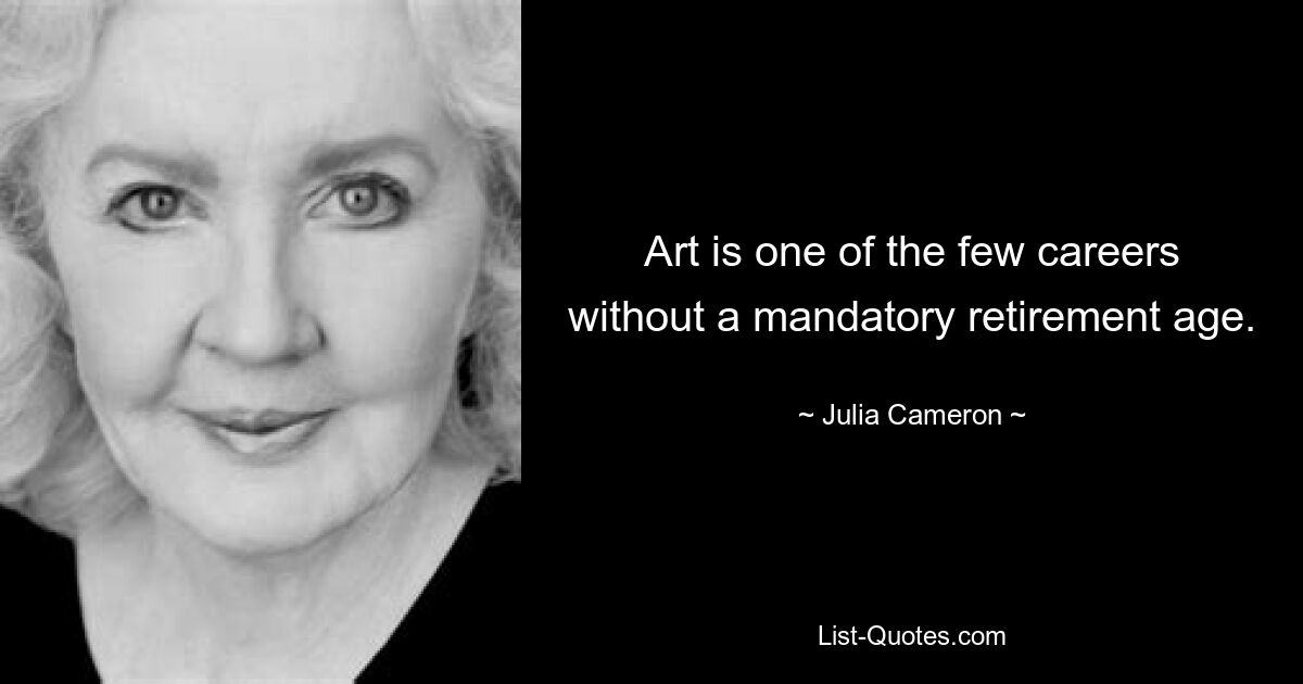 Art is one of the few careers without a mandatory retirement age. — © Julia Cameron